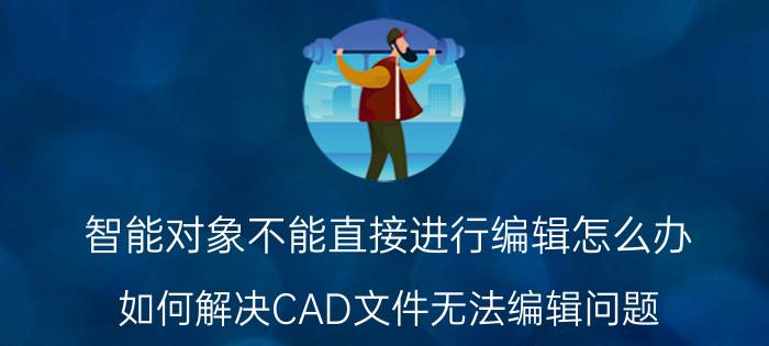 智能对象不能直接进行编辑怎么办 如何解决CAD文件无法编辑问题？